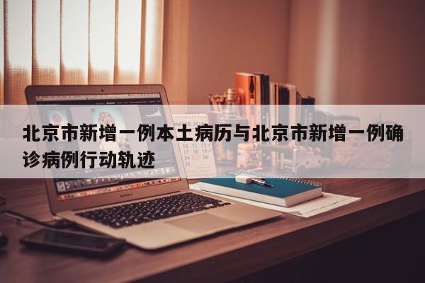 北京市新增一例本土病历与北京市新增一例确诊病例行动轨迹