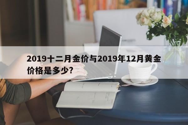 2019十二月金价与2019年12月黄金价格是多少?