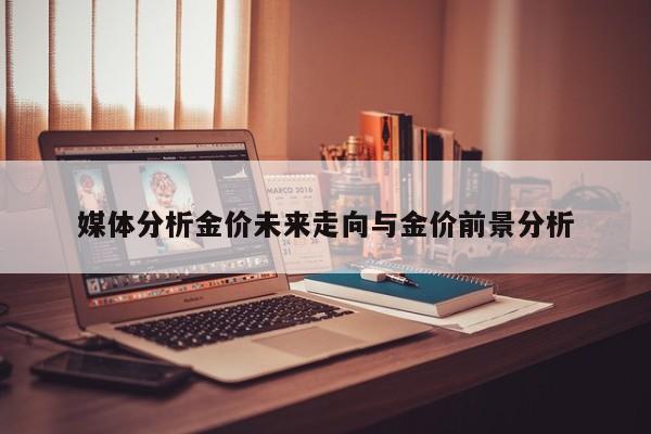 媒体分析金价未来走向与金价前景分析