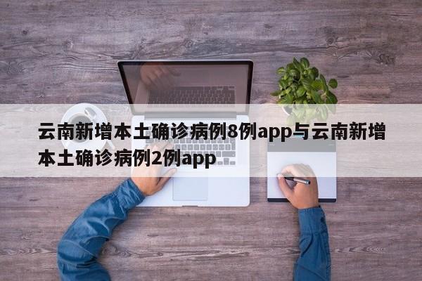 云南新增本土确诊病例8例app与云南新增本土确诊病例2例app