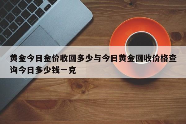 黄金今日金价收回多少与今日黄金回收价格查询今日多少钱一克