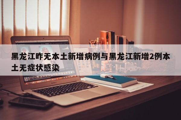 黑龙江昨无本土新增病例与黑龙江新增2例本土无症状感染