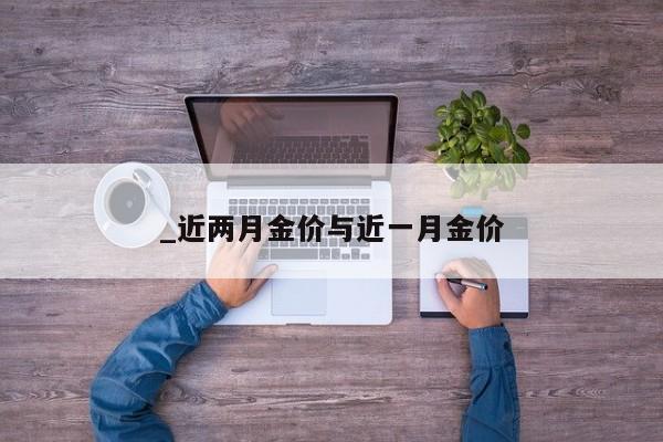 _近两月金价与近一月金价