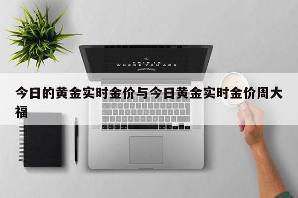 今日的黄金实时金价与今日黄金实时金价周大福