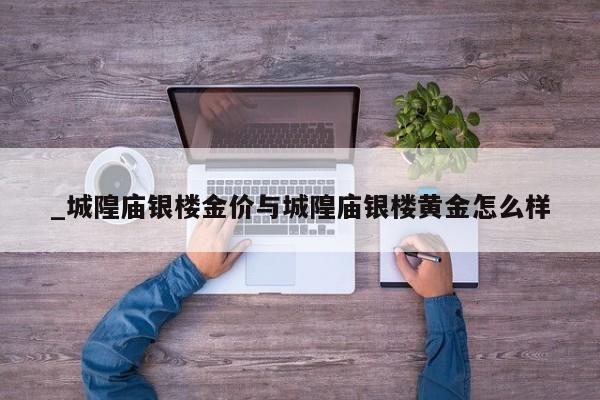 _城隍庙银楼金价与城隍庙银楼黄金怎么样