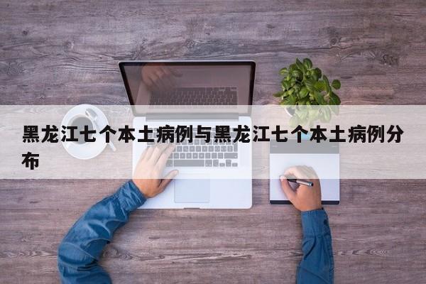 黑龙江七个本土病例与黑龙江七个本土病例分布
