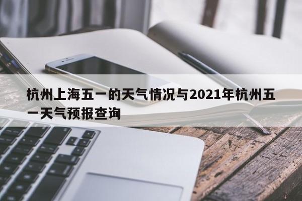杭州上海五一的天气情况与2021年杭州五一天气预报查询