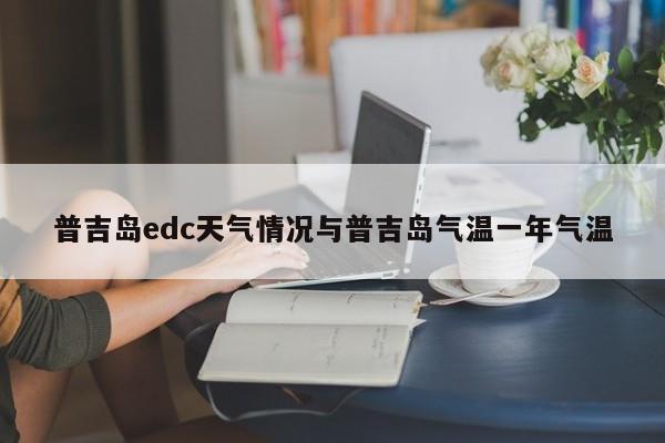 普吉岛edc天气情况与普吉岛气温一年气温