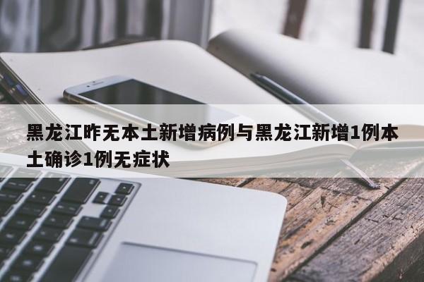 黑龙江昨无本土新增病例与黑龙江新增1例本土确诊1例无症状