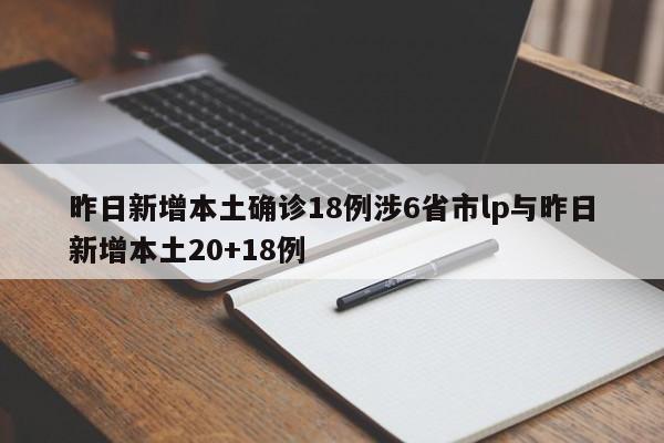 昨日新增本土确诊18例涉6省市lp与昨日新增本土20+18例
