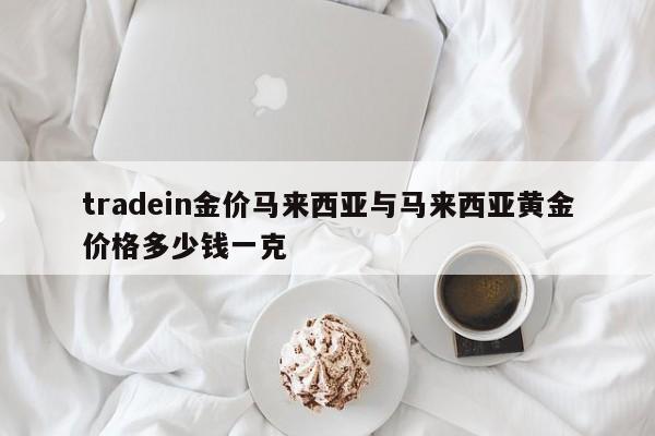 tradein金价马来西亚与马来西亚黄金价格多少钱一克