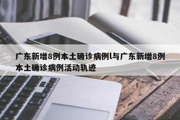 广东新增8例本土确诊病例l与广东新增8例本土确诊病例活动轨迹