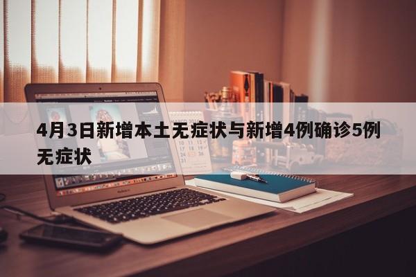 4月3日新增本土无症状与新增4例确诊5例无症状
