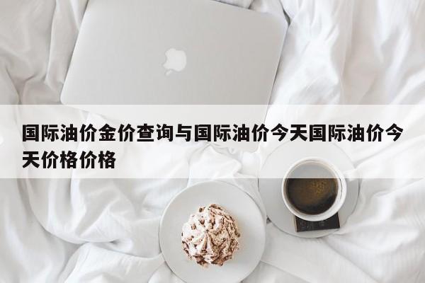 国际油价金价查询与国际油价今天国际油价今天价格价格