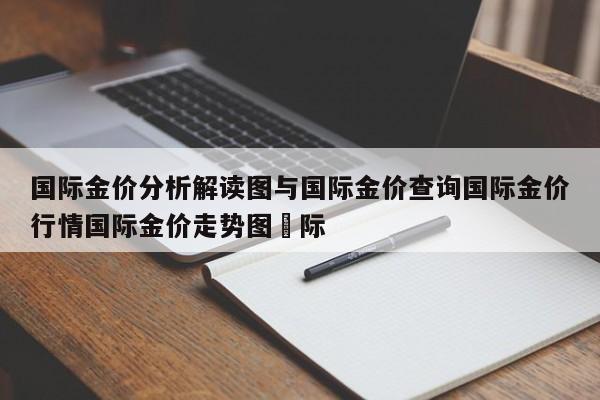 国际金价分析解读图与国际金价查询国际金价行情国际金价走势图囯际