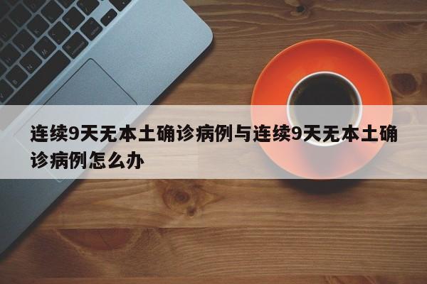连续9天无本土确诊病例与连续9天无本土确诊病例怎么办