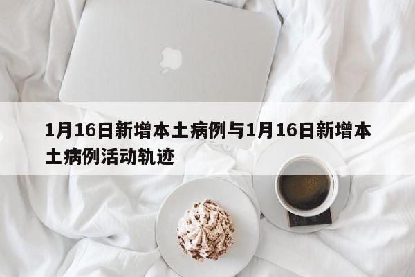 1月16日新增本土病例与1月16日新增本土病例活动轨迹