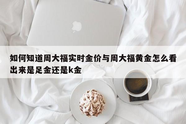 如何知道周大福实时金价与周大福黄金怎么看出来是足金还是k金