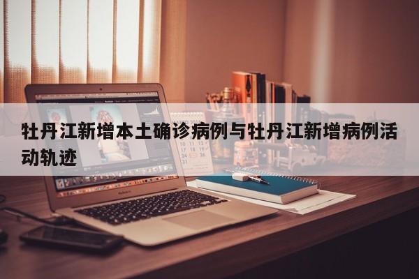牡丹江新增本土确诊病例与牡丹江新增病例活动轨迹