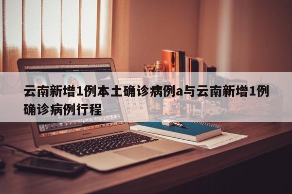 云南新增1例本土确诊病例a与云南新增1例确诊病例行程