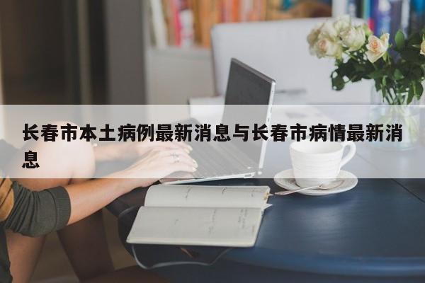 长春市本土病例最新消息与长春市病情最新消息