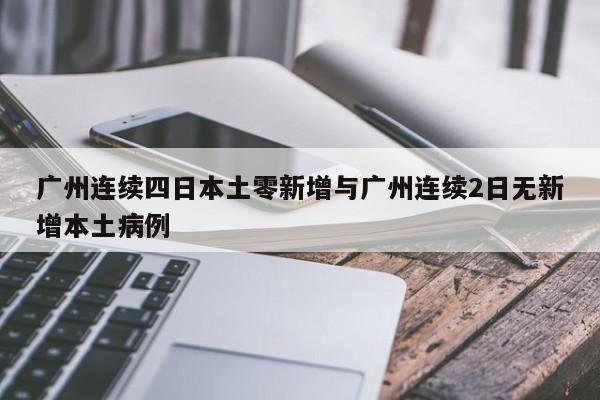 广州连续四日本土零新增与广州连续2日无新增本土病例