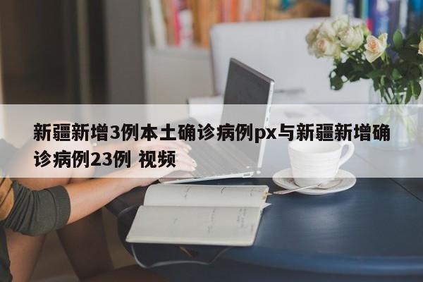 新疆新增3例本土确诊病例px与新疆新增确诊病例23例 视频