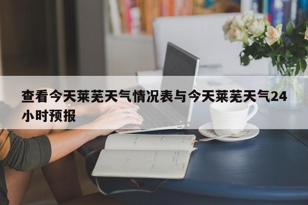 查看今天莱芜天气情况表与今天莱芜天气24小时预报