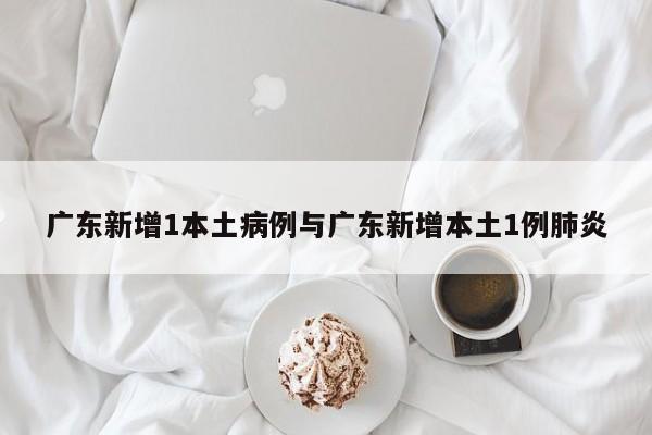 广东新增1本土病例与广东新增本土1例肺炎