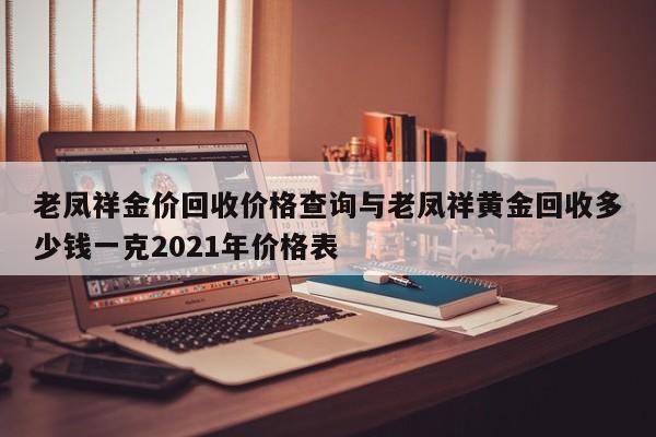 老凤祥金价回收价格查询与老凤祥黄金回收多少钱一克2021年价格表