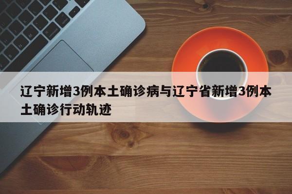 辽宁新增3例本土确诊病与辽宁省新增3例本土确诊行动轨迹