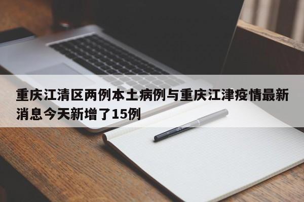 重庆江清区两例本土病例与重庆江津疫情最新消息今天新增了15例