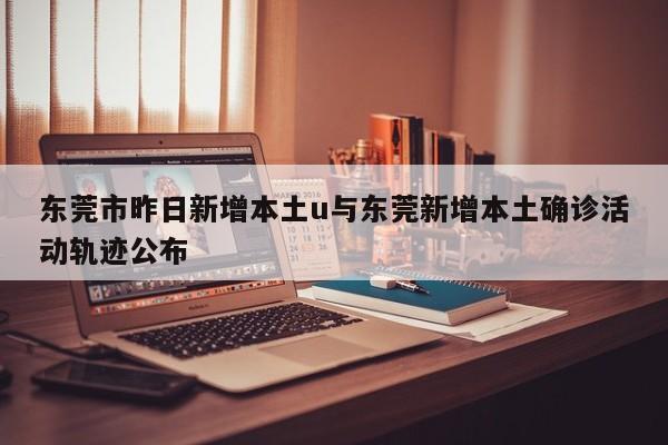 东莞市昨日新增本土u与东莞新增本土确诊活动轨迹公布