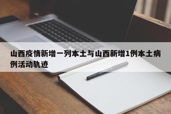 山西疫情新增一列本土与山西新增1例本土病例活动轨迹