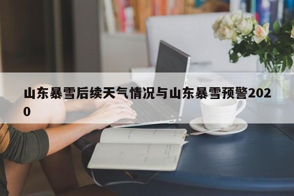 山东暴雪后续天气情况与山东暴雪预警2020