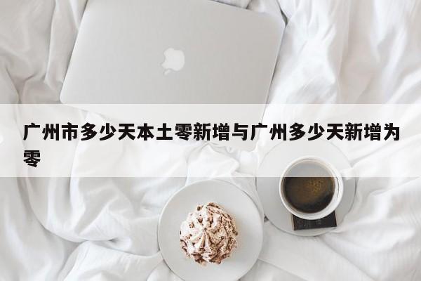 广州市多少天本土零新增与广州多少天新增为零