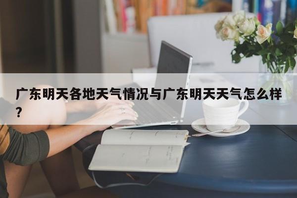 广东明天各地天气情况与广东明天天气怎么样?