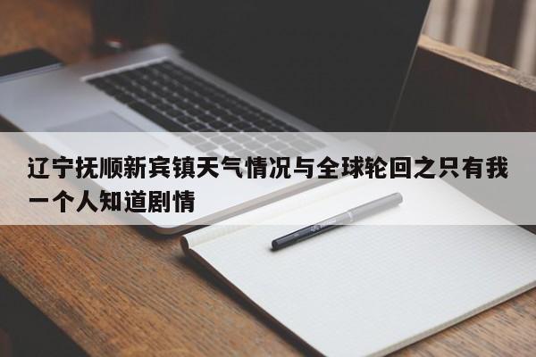 辽宁抚顺新宾镇天气情况与全球轮回之只有我一个人知道剧情