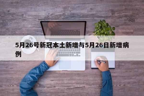 5月26号新冠本土新增与5月26日新增病例