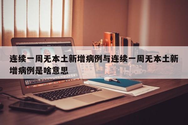 连续一周无本土新增病例与连续一周无本土新增病例是啥意思