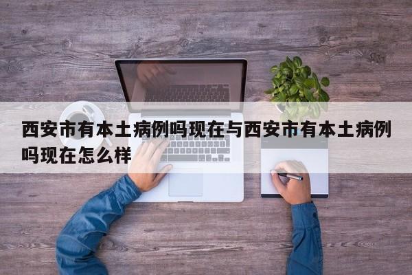 西安市有本土病例吗现在与西安市有本土病例吗现在怎么样