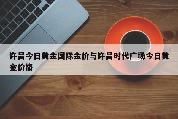 许昌今日黄金国际金价与许昌时代广场今日黄金价格
