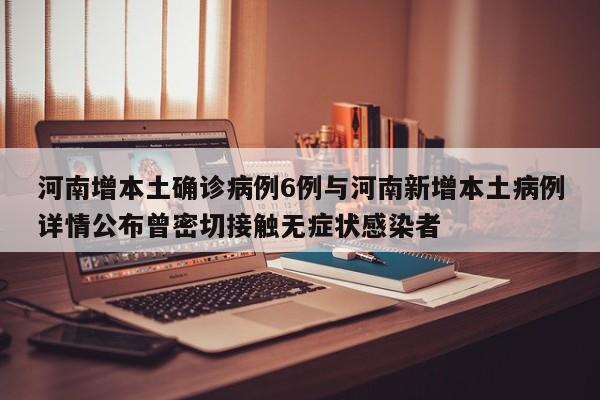 河南增本土确诊病例6例与河南新增本土病例详情公布曾密切接触无症状感染者