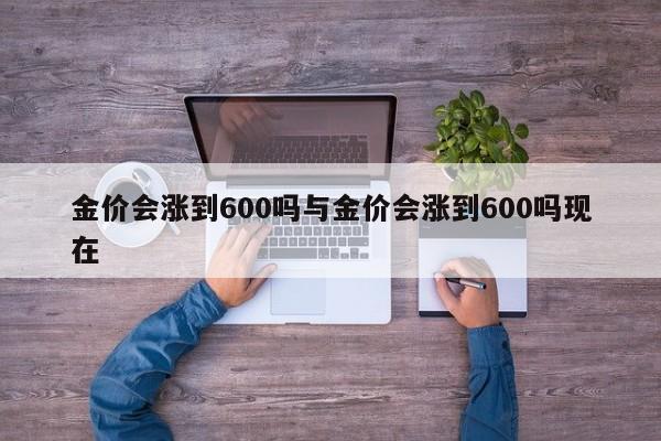 金价会涨到600吗与金价会涨到600吗现在