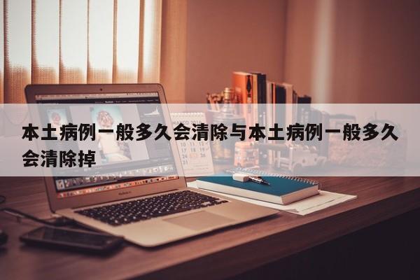 本土病例一般多久会清除与本土病例一般多久会清除掉