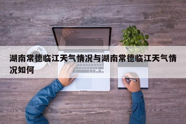 湖南常德临江天气情况与湖南常德临江天气情况如何