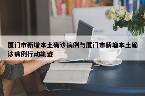 厦门市新增本土确诊病例与厦门市新增本土确诊病例行动轨迹