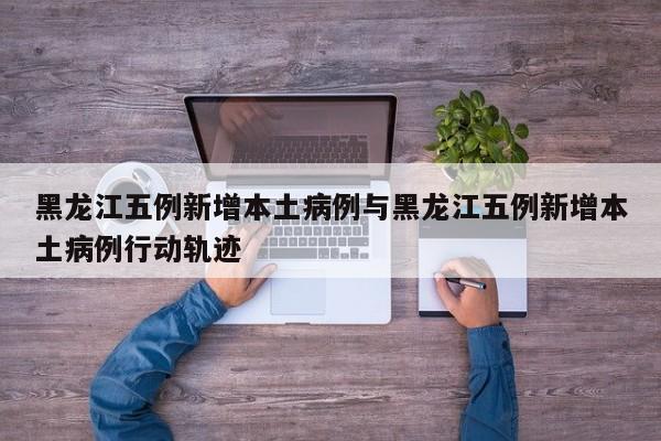 黑龙江五例新增本土病例与黑龙江五例新增本土病例行动轨迹