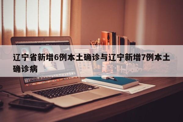 辽宁省新增6例本土确诊与辽宁新增7例本土确诊病
