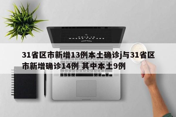 31省区市新增13例本土确诊j与31省区市新增确诊14例 其中本土9例